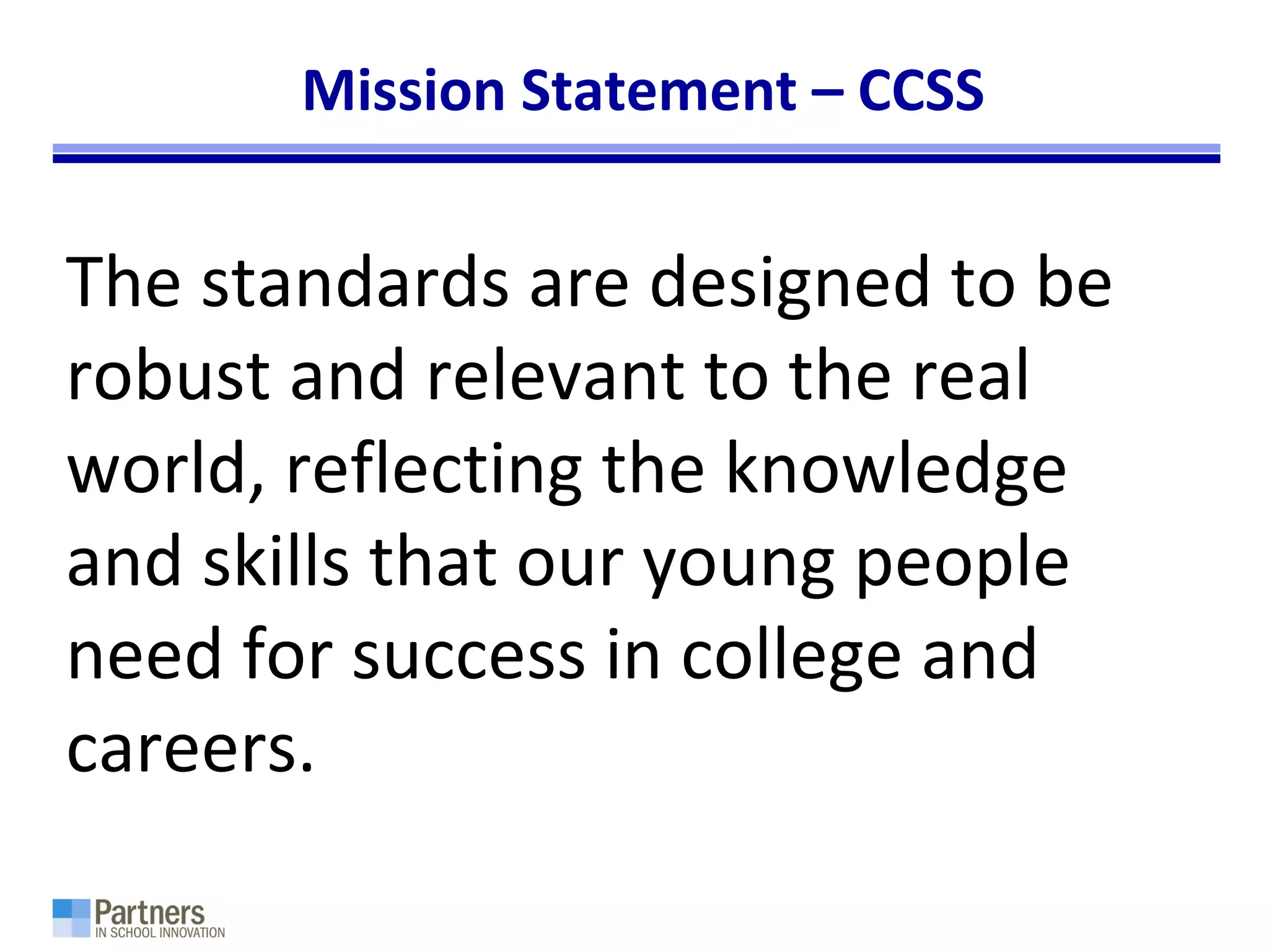 Mission Statement – CCSS
The standards are designed to be
robust and relevant to the real
world, reflecting the knowledge
and skills that our young people
need for success in college and
careers.
 