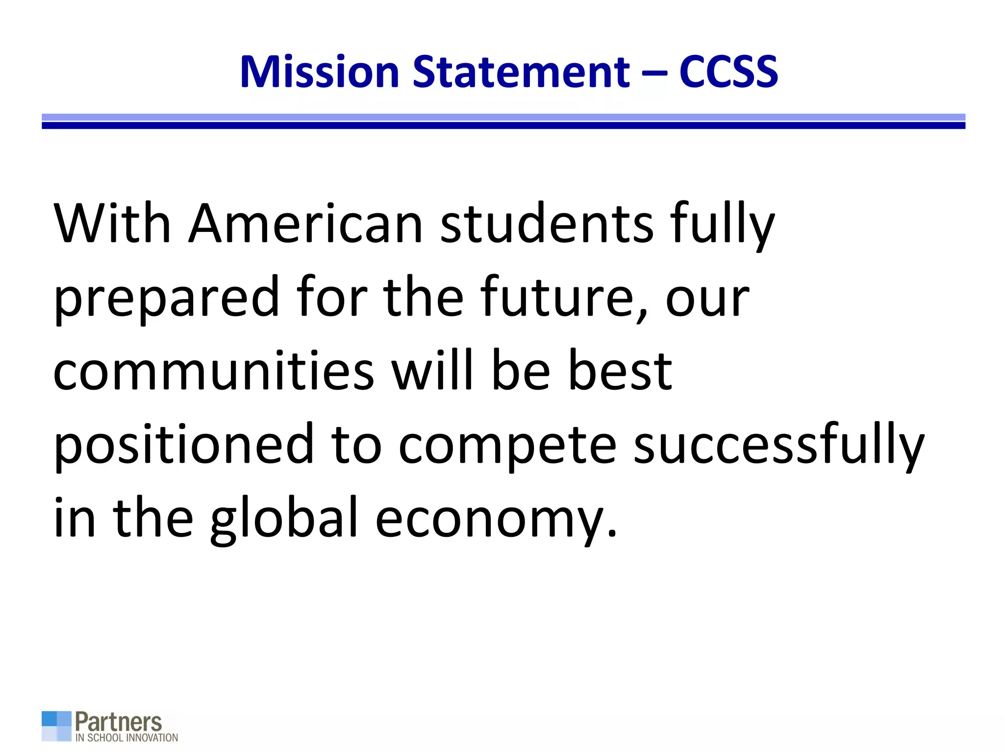 Mission Statement – CCSS
With American students fully
prepared for the future, our
communities will be best
positioned to compete successfully
in the global economy.
 