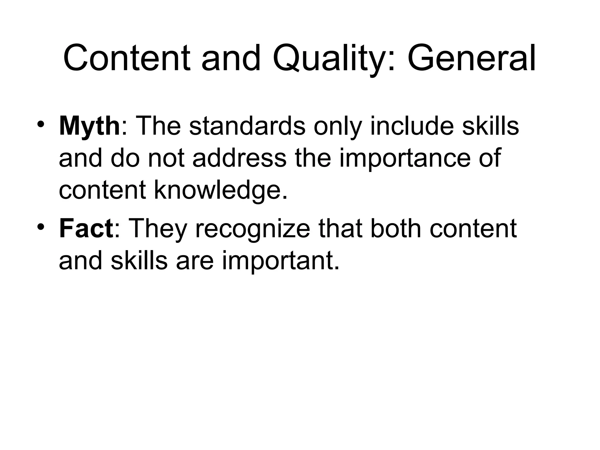 Content and Quality: General
• Myth: The standards only include skills
and do not address the importance of
content knowledge.
• Fact: They recognize that both content
and skills are important.

 