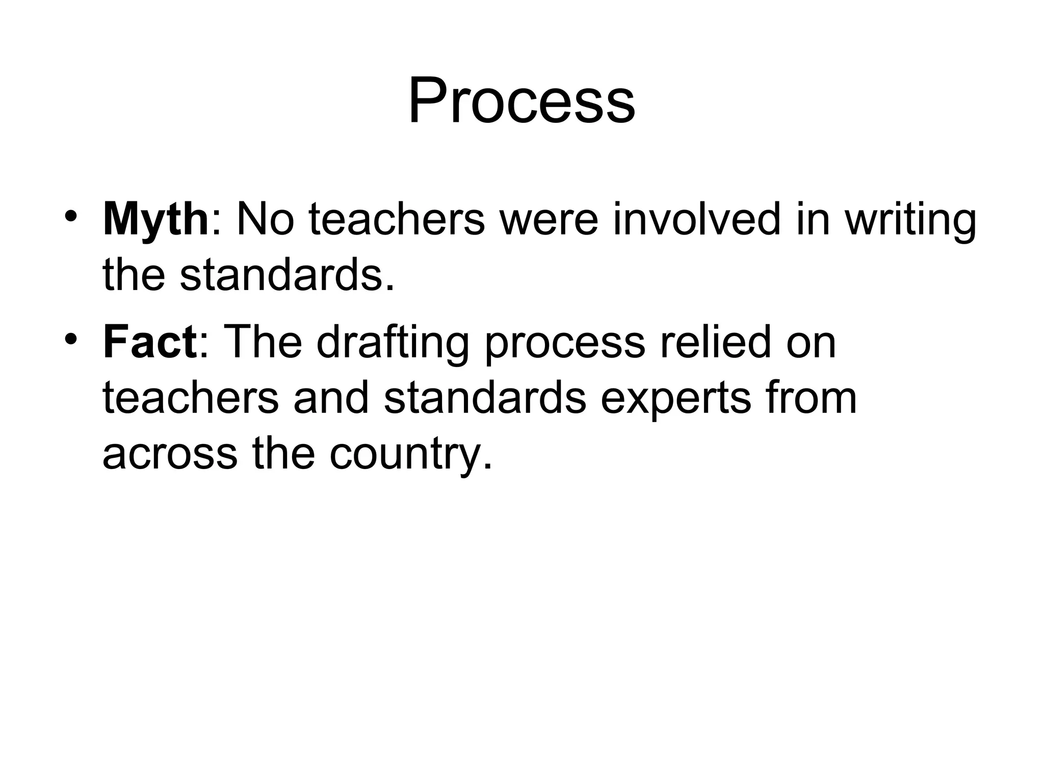 Process
• Myth: No teachers were involved in writing
the standards.
• Fact: The drafting process relied on
teachers and standards experts from
across the country.

 