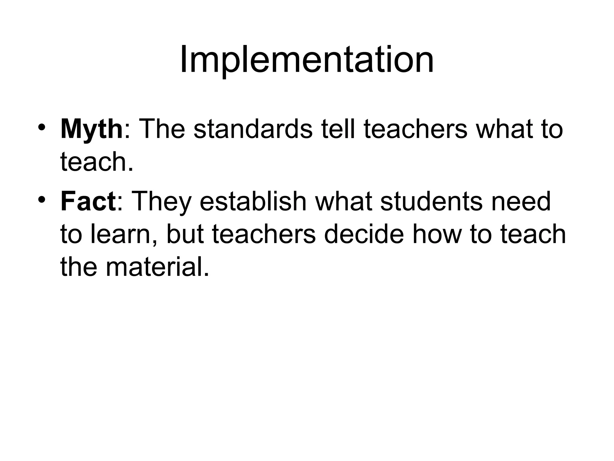 Implementation
• Myth: The standards tell teachers what to
teach.
• Fact: They establish what students need
to learn, but teachers decide how to teach
the material.

 