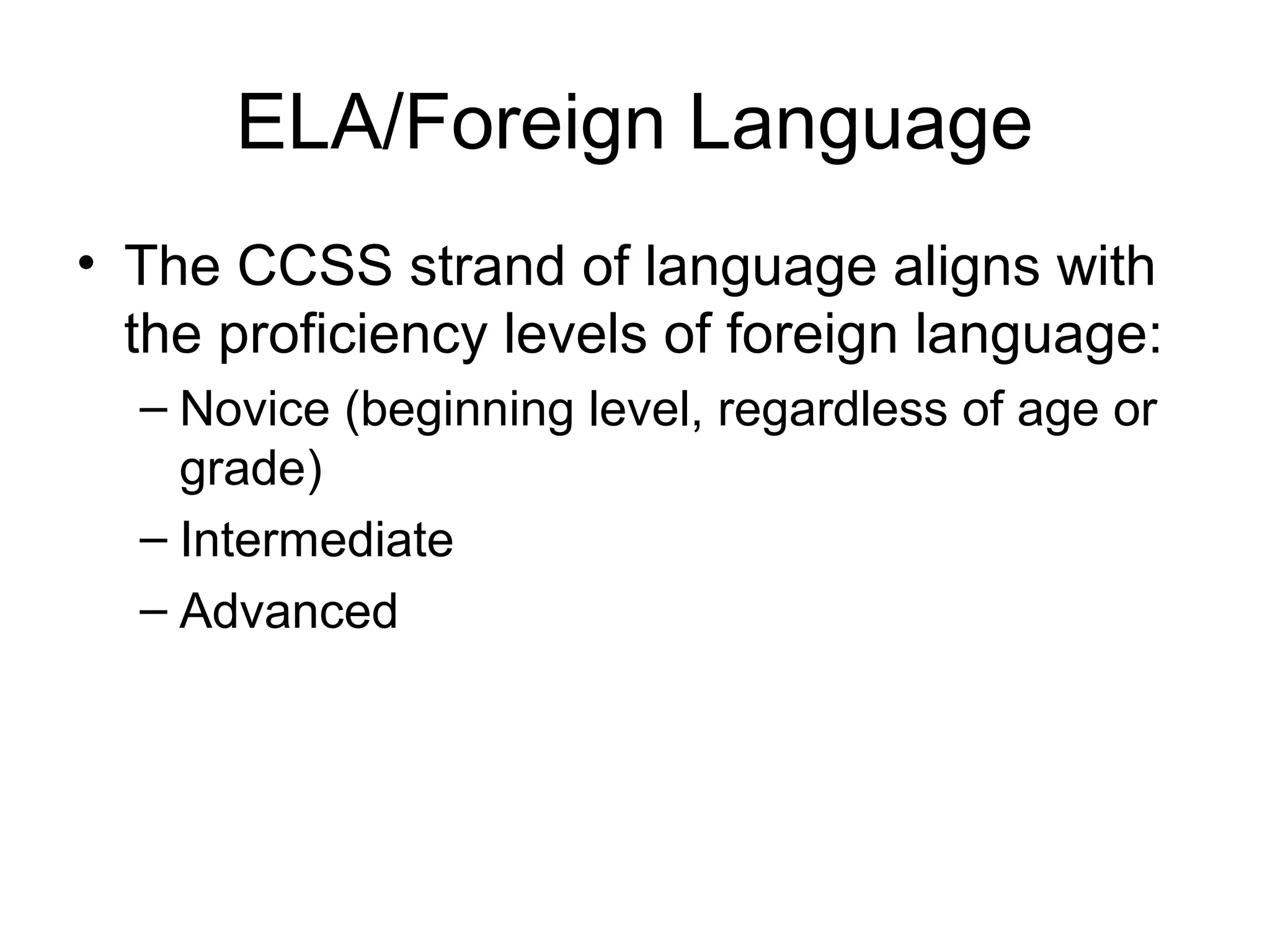 ELA/Foreign Language
• The CCSS strand of language aligns with
the proficiency levels of foreign language:
– Novice (beginning level, regardless of age or
grade)
– Intermediate
– Advanced

 
