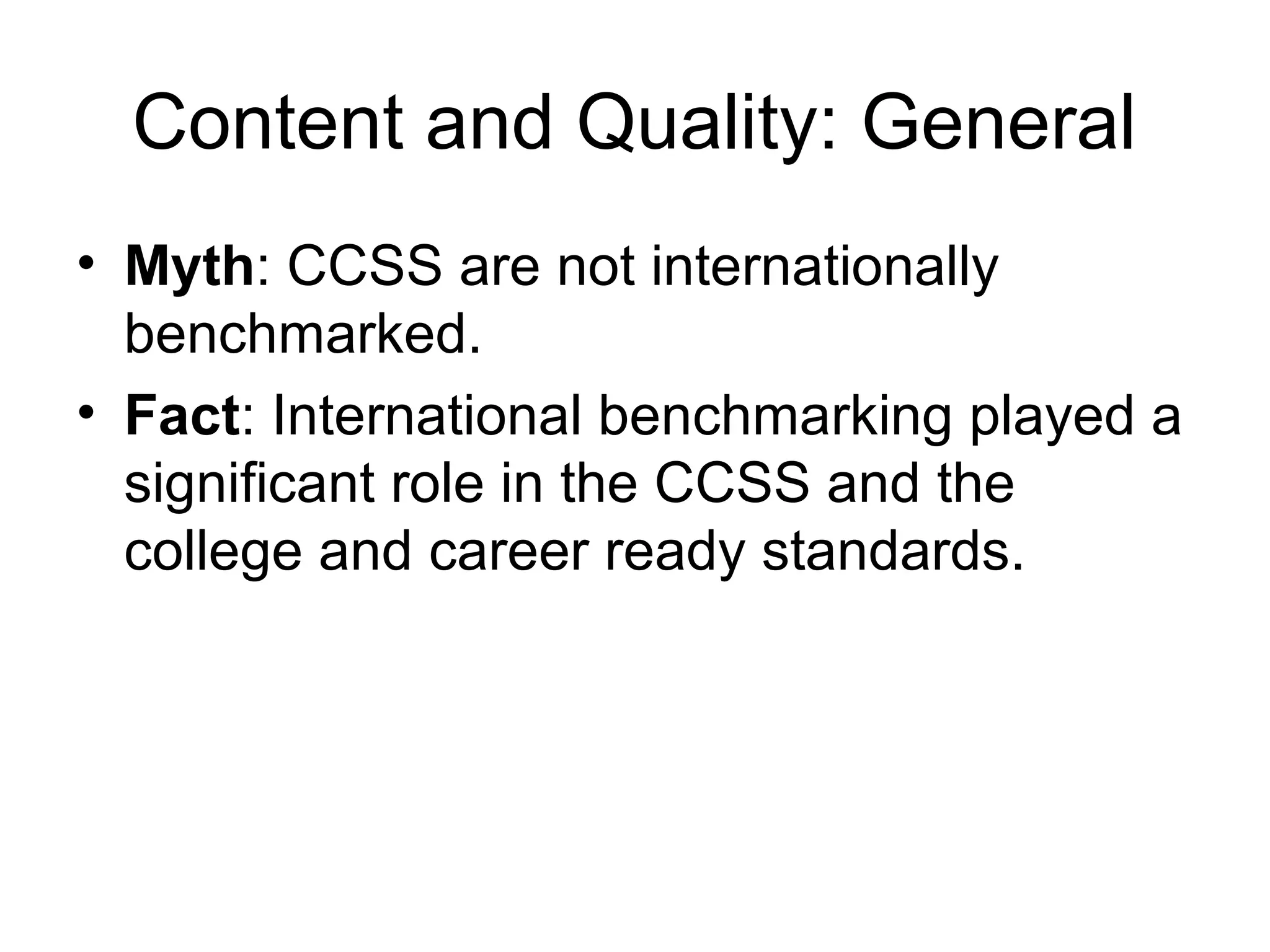 Content and Quality: General
• Myth: CCSS are not internationally
benchmarked.
• Fact: International benchmarking played a
significant role in the CCSS and the
college and career ready standards.

 