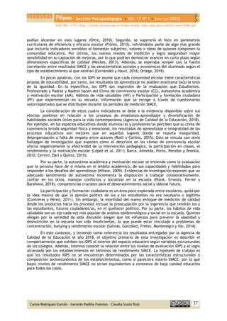 Sección Psicopedagogía • Vol. 17 Nº 1 • [ene/jun 2020]
ISSN 1851-3115 • http://revele.uncoma.edu.ar/htdoc/revele/index.php/psico/article/view/2546/pdf
37
Carlos Rodríguez-Garcés - Geraldo Padilla-Fuentes - Claudia Suazo Ruíz
podían alcanzar en esos lugares (Ortiz, 2010). Segundo, se superaría el foco en parámetros
curriculares de eficiencia y eficacia escolar (Flórez, 2013), volviéndolos parte de algo más grande
que incluiría indicadores sensibles al bienestar subjetivo, valores o ideas de quienes componen la
comunidad educativa. Por último, los nuevos niveles de medición y logro aseguraban mayor
sensibilidad en su captación de mejoras, por lo que podrían demostrar avances en corto plazo según
dimensiones específicas de calidad (Meckes, 2013). Además, se esperaba romper con la fuerte
correlación entre resultados SIMCE y las características sociales y económicas del alumnado según el
tipo de establecimiento al que asistían (Fernández y Hauri, 2016; Ortega, 2019).
En pocas palabras, con los IDPS se asume que cada comunidad escolar tiene características
propias de educabilidad, por tanto, los resultados de aprendizaje no pueden analizarse bajo la tesis
de la igualdad. En lo específico, los IDPS son expresión de la evaluación que Estudiantes,
Profesorado y Padres y Madres hacen del Clima de convivencia escolar (CC), Autoestima académica
y motivación escolar (AM), Hábitos de vida saludable (HV) y Participación y formación ciudadana
(PF) que experimentan en su escuela; información que se recoge a través de cuestionarios
autorreportados que se distribuyen durante los periodos de medición SIMCE.
La consideración de estos cuatro indicadores se debe a la evidencia disponible sobre sus
efectos positivos en relación a los procesos de enseñanza-aprendizaje y diversificación de
habilidades sociales útiles para la vida contemporánea (Agencia de Calidad de la Educación, 2018).
Por ejemplo, en los espacios educativos donde alumnos/as y profesores/as perciben que su clima de
convivencia brinda seguridad física y emocional, los resultados de aprendizaje e integralidad de los
procesos educativos son mejores que en aquellos lugares donde se reporta inseguridad,
desorganización o falta de respeto entre actores (Rosli y Carlino, 2015). Esto se vincula con otros
hallazgos de investigación que exponen cómo el deterioro en los climas de convivencia escolar
afecta negativamente la efectividad de la intervención pedagógica, la participación en clases, el
rendimiento y la motivación escolar (López et al. 2011; Barca, Almeida, Porto, Peralbo y Brenlla,
2012; Cervini, Dari y Quiroz, 2015).
Por su parte, la autoestima académica y motivación escolar se entiende como la evaluación
que la persona hace de sí misma en el ámbito académico, de sus capacidades y habilidades para
responder a los desafíos del aprendizaje (Wilson, 2009). Evidencias de investigación exponen que un
adecuado sentimiento de autoestima incrementa la disposición a trabajar colaborativamente,
confiar en los otros, manejar conflictos y socializar en la escuela (Plank, Ernesto, Ferrer y
Barahona, 2018), competencias cruciales para el desenvolvimiento social y laboral futuro.
La participación y formación ciudadana es un área poco explorada entre escolares, quizá por
la idea masiva de que la opinión política de los y las estudiantes no era necesaria o legítima
(Contreras y Pérez, 2011). Sin embargo, la movilidad del nuevo enfoque de medición de calidad
desde los productos hacia los procesos incluye la preocupación por la ingerencia que tendrán los y
las estudiantes, futuros ciudadanos/as, en el quehacer político. Por su parte, los hábitos de vida
saludable son un eje cada vez más popular de análisis epidemiológico y social en la escuela. Quienes
abogan por la seriedad de esta discusión alegan que los esfuerzos para prevenir la obesidad y
desnutrición en la escuela han sido insuficientes, lo que puede estar vinculado a problemas de
concentración, bullying y rendimiento escolar (Salinas, González, Fretes, Montenegro y Vio, 2014).
En este contexto, y teniendo como referencia los resultados entregados por la Agencia de
Calidad de la Educación el año 2018, el objetivo primario de esta investigación es describir el
comportamiento que exhiben los IDPS al interior del espacio educativo según variables estructurales
de los colegios. Además, interesa conocer la relación entre los niveles de evaluación IDPS y el logro
alcanzado por los establecimientos en términos de rendimiento SIMCE. La hipótesis de trabajo es
que los resultados IDPS no se encuentran determinados por las características estructurales o
composición socioeconómica de los establecimientos, como sí pareciera estarlo SIMCE, por lo que
bajos niveles de rendimiento SIMCE no serían equivalentes a contextos de baja calidad educativa
para todos los casos.
 