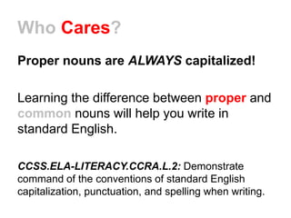 Who Cares?
Proper nouns are ALWAYS capitalized!
Learning the difference between proper and
common nouns will help you writ...