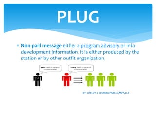  Non-paid message either a program advisory or info-
development information. It is either produced by the
station or by other outfit organization.
PLUG
 