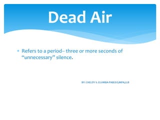 Refers to a period-- three or more seconds of
“unnecessary” silence.
Dead Air
 