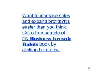 30 
Want to increase sales and expand profits? 
It’s easier than you think. Get a FREE sample 
of my Business Growth Habits book by 
clicking here now. 
