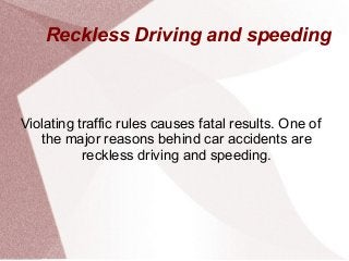 Reckless Driving and speeding
Violating traffic rules causes fatal results. One of
the major reasons behind car accidents are
reckless driving and speeding.
 