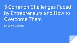 5 Common Challenges Faced
by Entrepreneurs and How to
Overcome Them
By Sujoy Mukherji
 