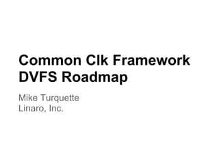 Common Clk Framework
DVFS Roadmap
Mike Turquette
Linaro, Inc.
 