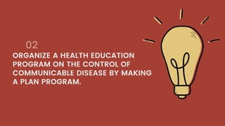 02
ORGANIZE A HEALTH EDUCATION
PROGRAM ON THE CONTROL OF
COMMUNICABLE DISEASE BY MAKING
A PLAN PROGRAM.
 