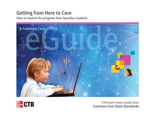 CTB Smart Center eGuide Series
Common Core State Standards
Getting from Here to Core
How to launch the program that launches students.
A Common Core
 