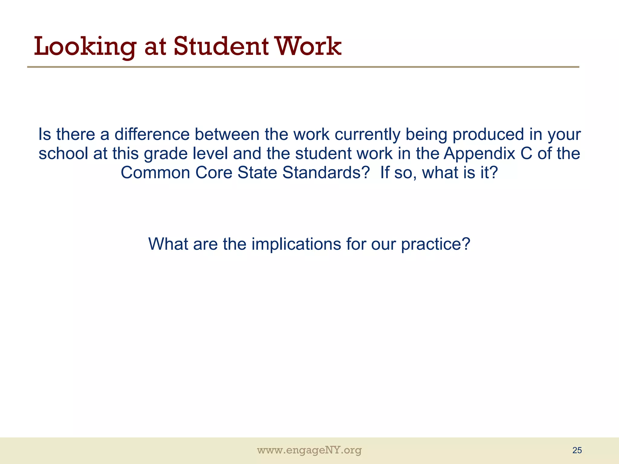 Looking at Student Work Is there a difference between the work currently being produced in your school at this grade level and the student work in the Appendix C of the Common Core State Standards?  If so, what is it? What are the implications for our practice? 
