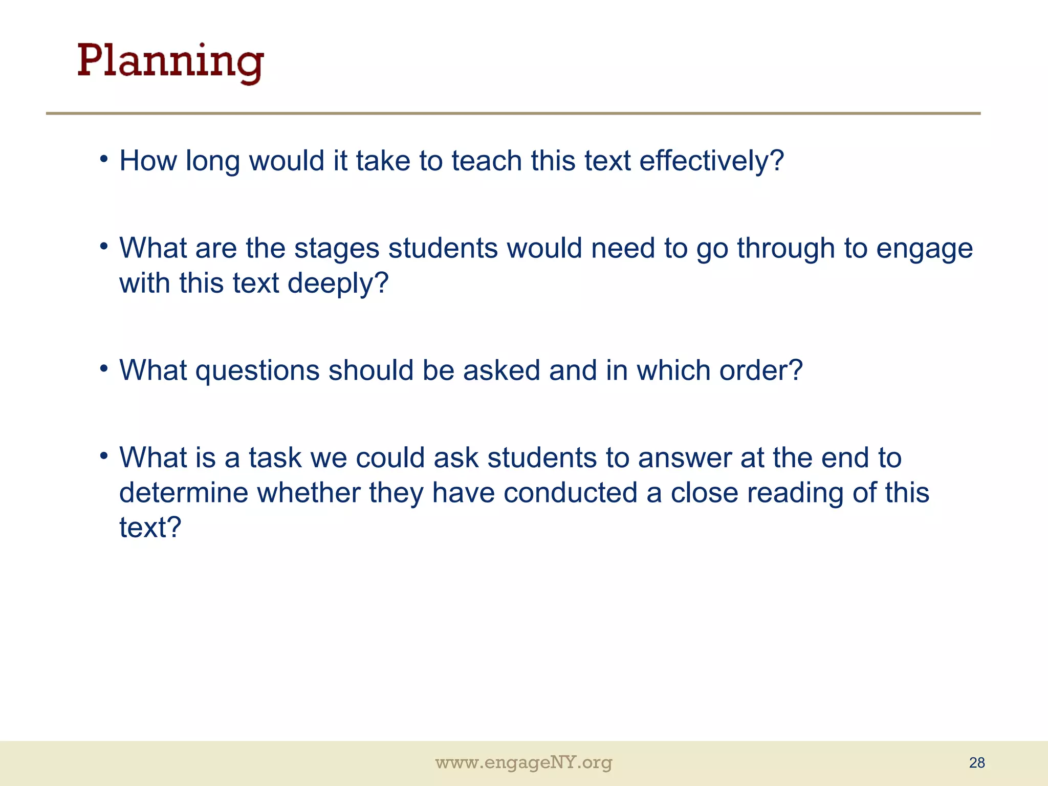 How long would it take to teach this text effectively? What are the stages students would need to go through to engage with this text deeply? What questions should be asked and in which order? What is a task we could ask students to answer at the end to determine whether they have conducted a close reading of this text? 