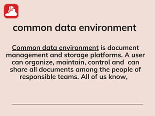 common data environment
Common data environment is document
management and storage platforms. A user
can organize, maintain, control and can
share all documents among the people of
responsible teams. All of us know,
 