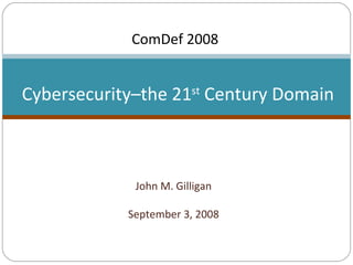 John M. Gilligan September 3, 2008 Cybersecurity–the 21 st  Century Domain ComDef 2008 