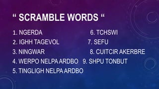 “ SCRAMBLE WORDS “
1. NGERDA 6. TCHSWI
2. IGHH TAGEVOL 7. SEFU
3. NINGWAR 8. CUITCIR AKERBRE
4. WERPO NELPAARDBO 9. SHPU TONBUT
5. TINGLIGH NELPAARDBO
 