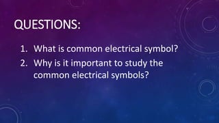 QUESTIONS:
1. What is common electrical symbol?
2. Why is it important to study the
common electrical symbols?
 