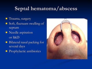 Septal hematoma/abscess Trauma, surgery Soft, fluctuant swelling of septum Needle  a spiration  or  I&D   Bilateral nasal packing for several days   Prophylactic antibiotics 