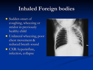 Inhaled Foreign bodies Sudden onset of coughing, wheezing or stridor in previously healthy child Unilateral wheezing, poor chest movement & reduced breath sound CXR: hyperinflate, infection, collapse 