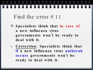 Find the error # 11 Specialists think that  in case of  a new influenza virus governments won’t be ready to deal with it. Correction : Specialists think that  if   a new influenza virus  outbreak occurs  governments won’t be ready to deal with it. 