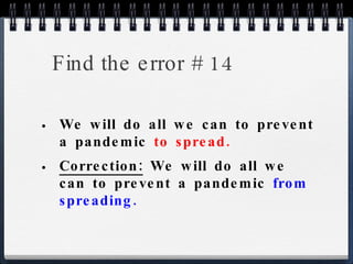 Find the error # 14 We will do all we can to prevent a pandemic  to spread. Correction:  We will do all we can to prevent a pandemic  from spreading. 