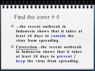 Find the error # 5 ...the recent outbreak in Indonesia shows that it takes at least 30 days to  contain  the virus from spreading. Correction ...the recent outbreak in Indonesia shows that it takes at least 30 days to  prevent  /  keep  the virus from spreading. 