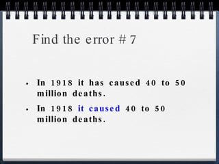 Find the error # 7 In 1918 it has caused 40 to 50 million deaths. In 1918  it caused  40 to 50 million deaths. 