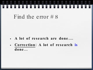 Find the error # 8 A lot of research are done.... Correction : A lot of research  is  done... 