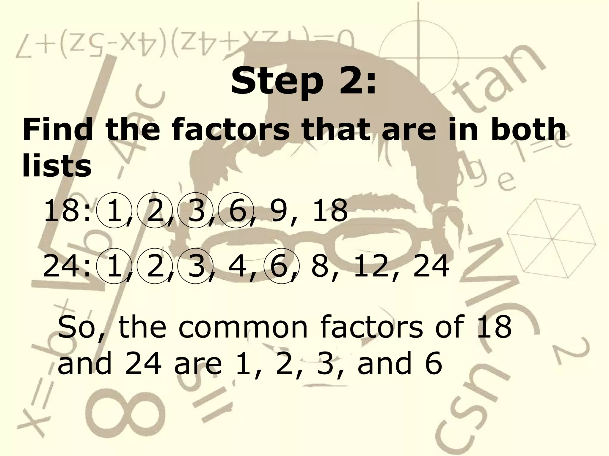 Step 2: Find the factors that are in both lists 18: 1, 2, 3, 6, 9, 18 24: 1, 2, 3, 4, 6, 8, 12, 24 So, the common factors of 18 and 24 are 1, 2, 3, and 6 