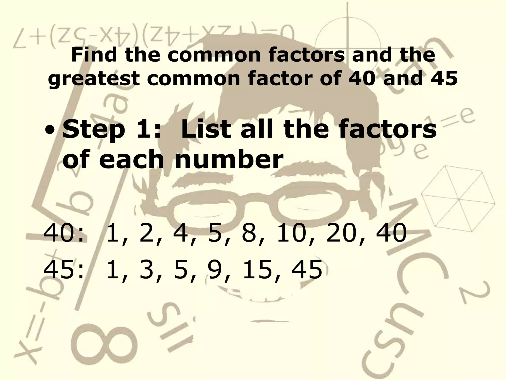 Find the common factors and the greatest common factor of 40 and 45 Step 1:  List all the factors of each number 40:  1, 2, 4, 5, 8, 10, 20, 40 45:  1, 3, 5, 9, 15, 45 