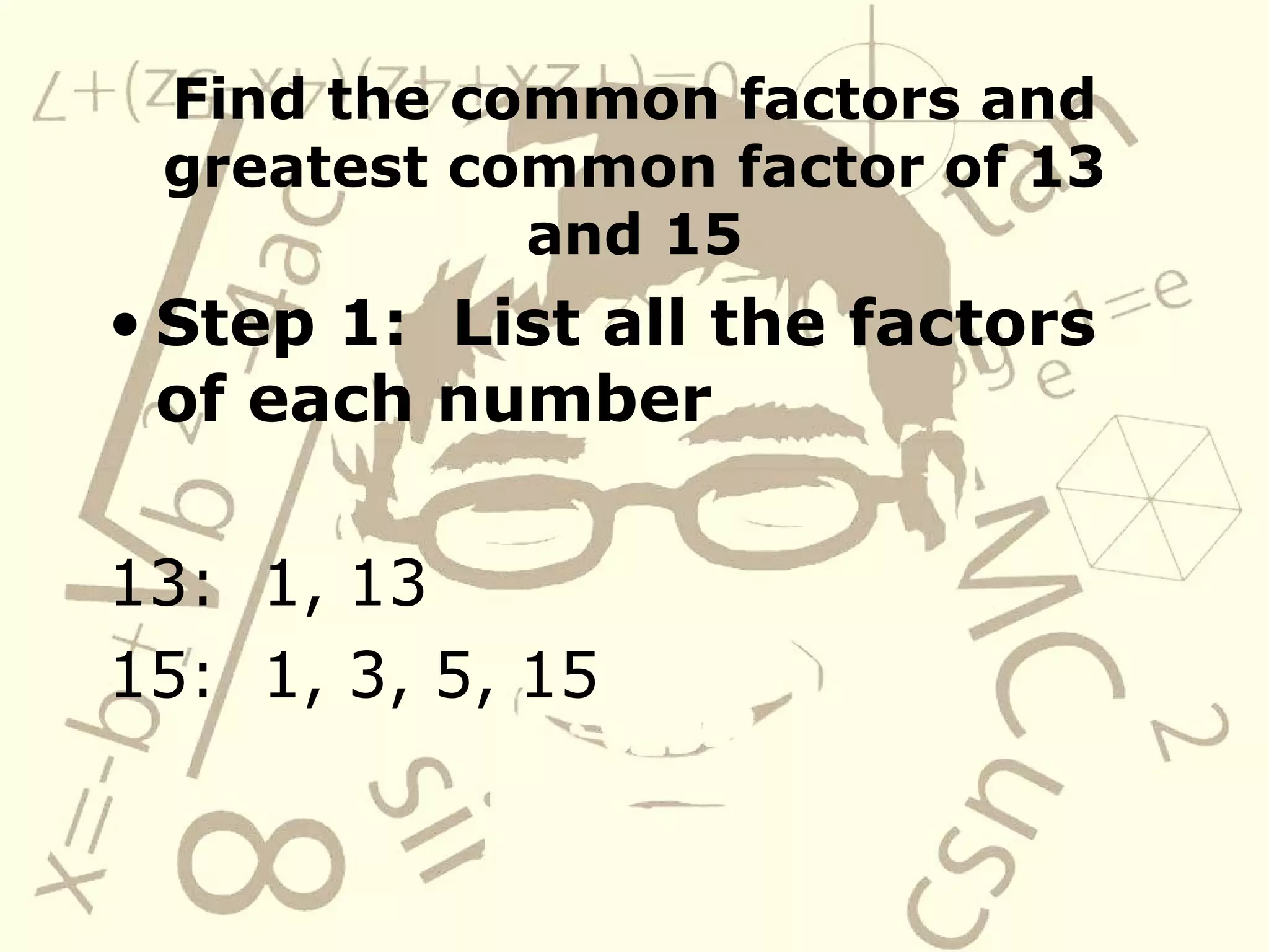 Find the common factors and greatest common factor of 13 and 15 Step 1:  List all the factors of each number 13:  1, 13 15:  1, 3, 5, 15 