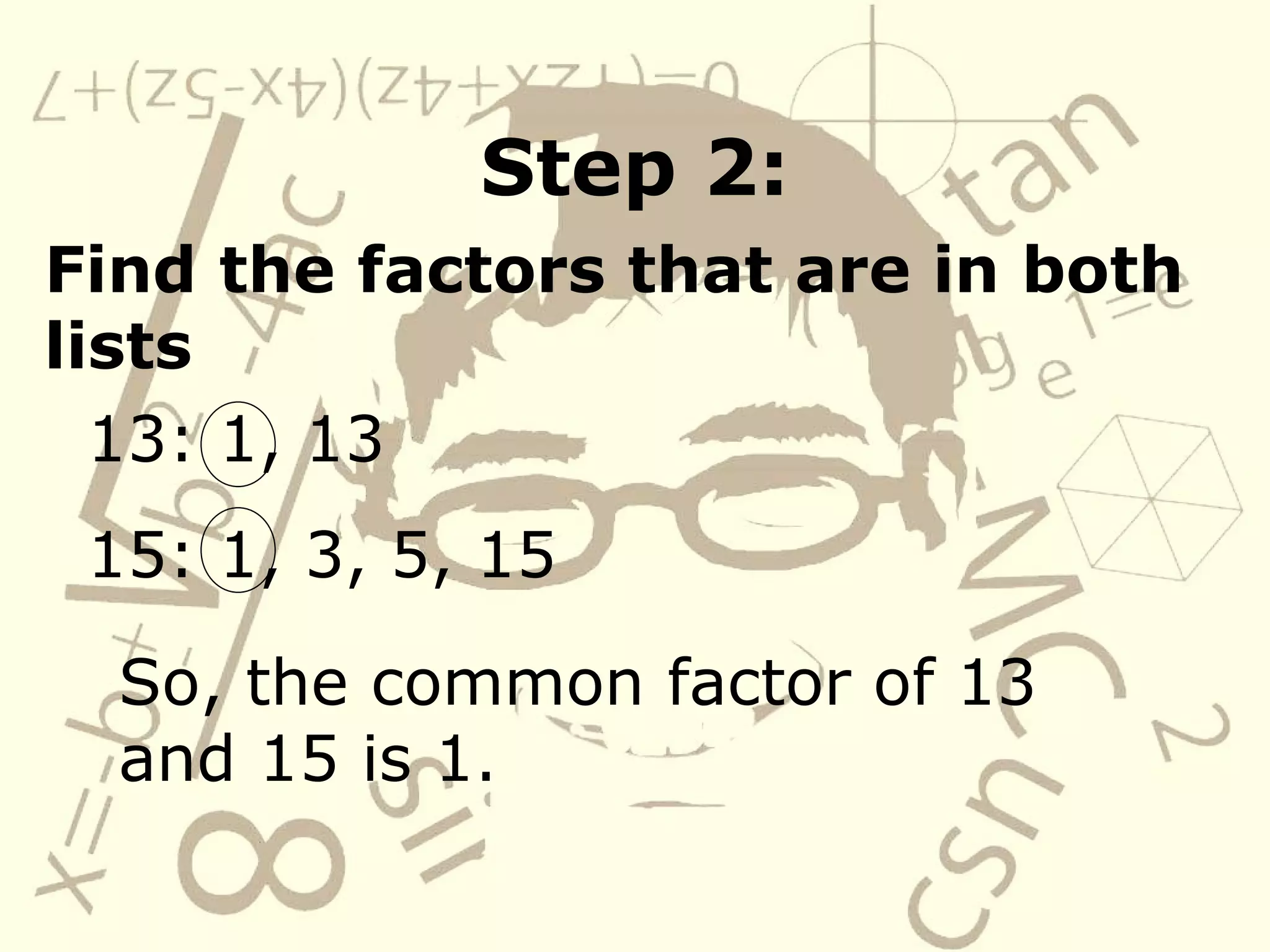 Step 2: Find the factors that are in both lists 13: 1, 13 15: 1, 3, 5, 15 So, the common factor of 13 and 15 is 1. 