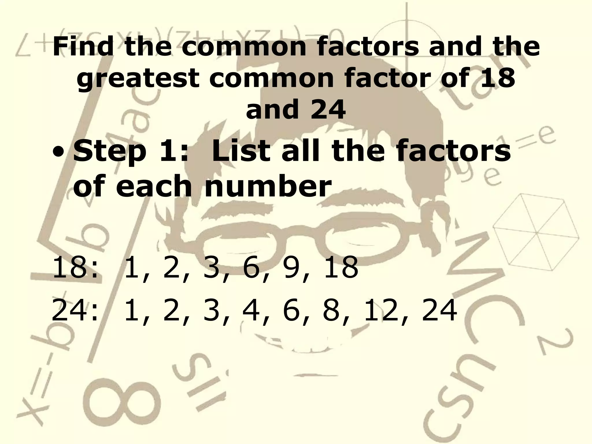 Find the common factors and the greatest common factor of 18 and 24 Step 1:  List all the factors of each number 18:  1, 2, 3, 6, 9, 18 24:  1, 2, 3, 4, 6, 8, 12, 24 