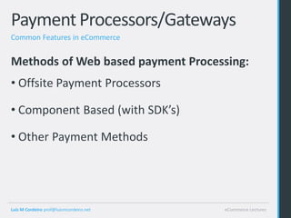 Payment Processors/Gateways
Common Features in eCommerce


Methods of Web based payment Processing:
• Offsite Payment Processors

• Component Based (with SDK’s)

• Other Payment Methods




Luis M Cordeiro prof@luismcordeiro.net   eCommerce Lectures
 