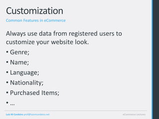 Customization
Common Features in eCommerce


Always use data from registered users to
customize your website look.
• Genre;
• Name;
• Language;
• Nationality;
• Purchased Items;
•…
Luis M Cordeiro prof@luismcordeiro.net     eCommerce Lectures
 