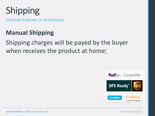 Shipping
Common Features in eCommerce


Manual Shipping
Shipping charges will be payed by the buyer
when receives the product at home;




Luis M Cordeiro prof@luismcordeiro.net   eCommerce Lectures
 
