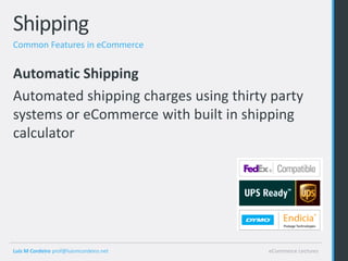 Shipping
Common Features in eCommerce


Automatic Shipping
Automated shipping charges using thirty party
systems or eCommerce with built in shipping
calculator




Luis M Cordeiro prof@luismcordeiro.net   eCommerce Lectures
 