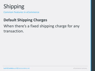 Shipping
Common Features in eCommerce


Default Shipping Charges
When there’s a fixed shipping charge for any
transaction.




Luis M Cordeiro prof@luismcordeiro.net   eCommerce Lectures
 