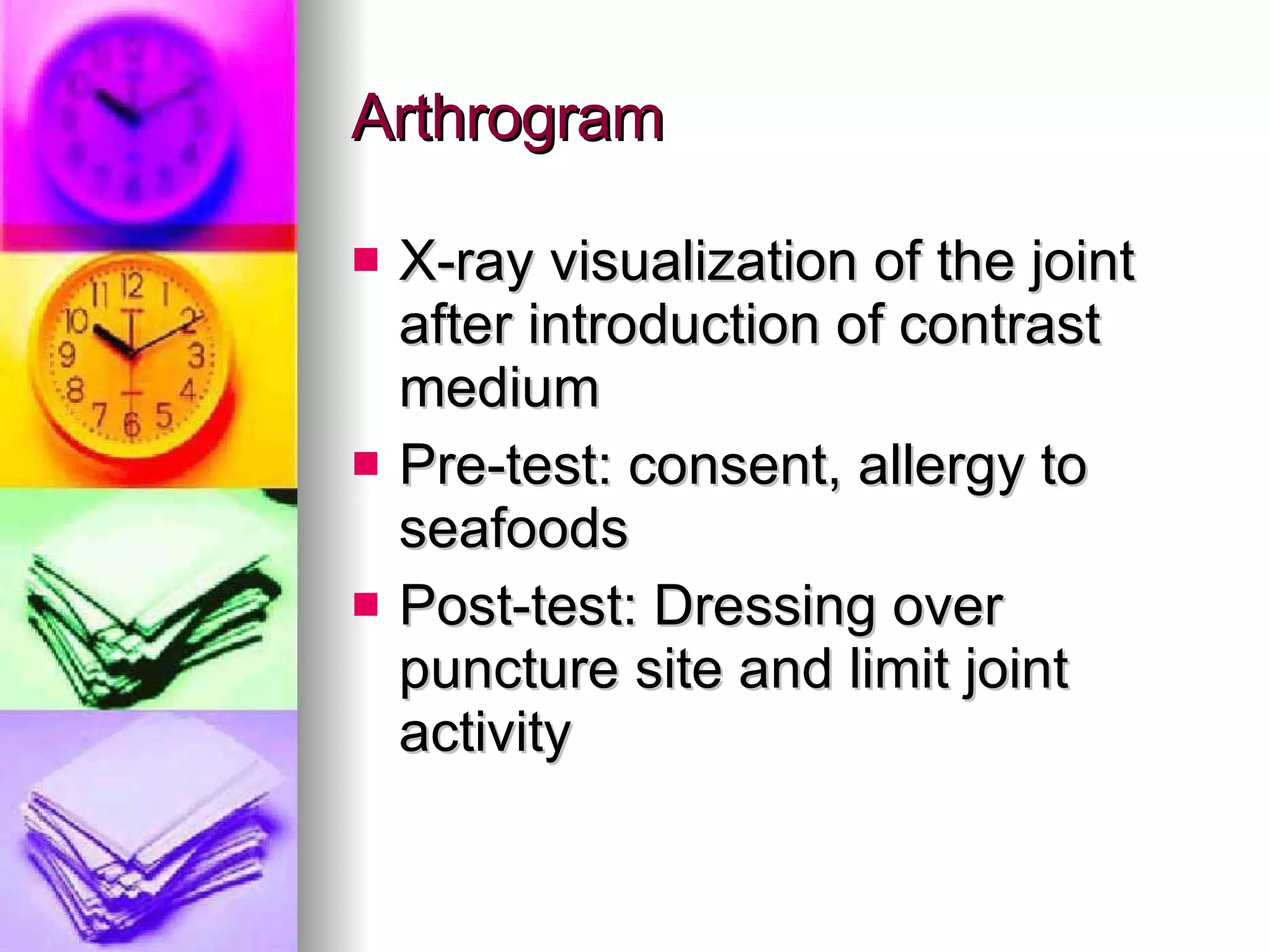 Arthrogram X-ray visualization of the joint after introduction of contrast medium Pre-test: consent, allergy to seafoods Post-test: Dressing over puncture site and limit joint activity  