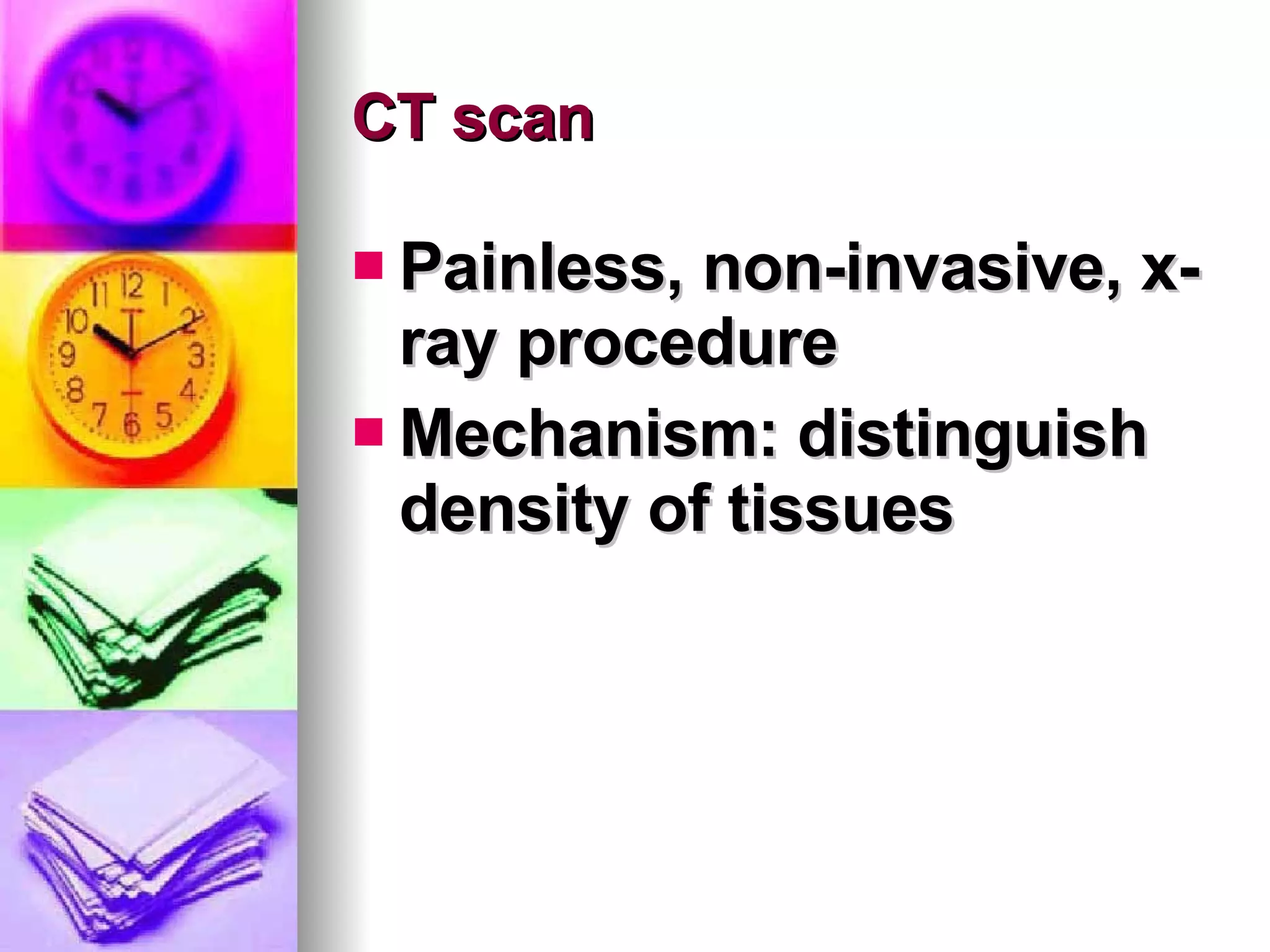 CT scan Painless, non-invasive, x-ray procedure Mechanism: distinguish density of tissues 