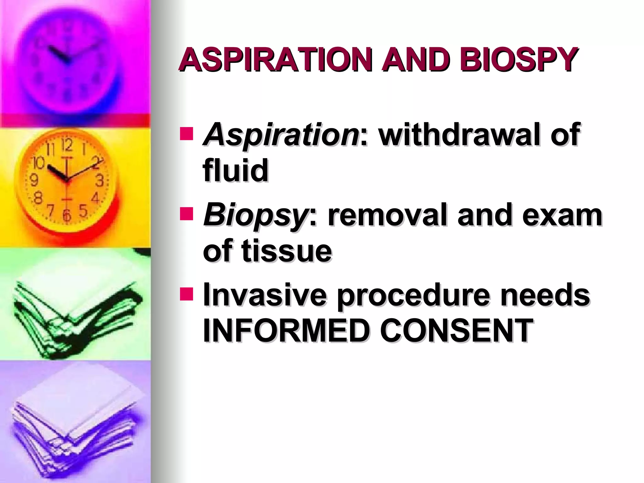 ASPIRATION AND BIOSPY Aspiration : withdrawal of fluid Biopsy : removal and exam of tissue Invasive procedure needs INFORMED CONSENT 