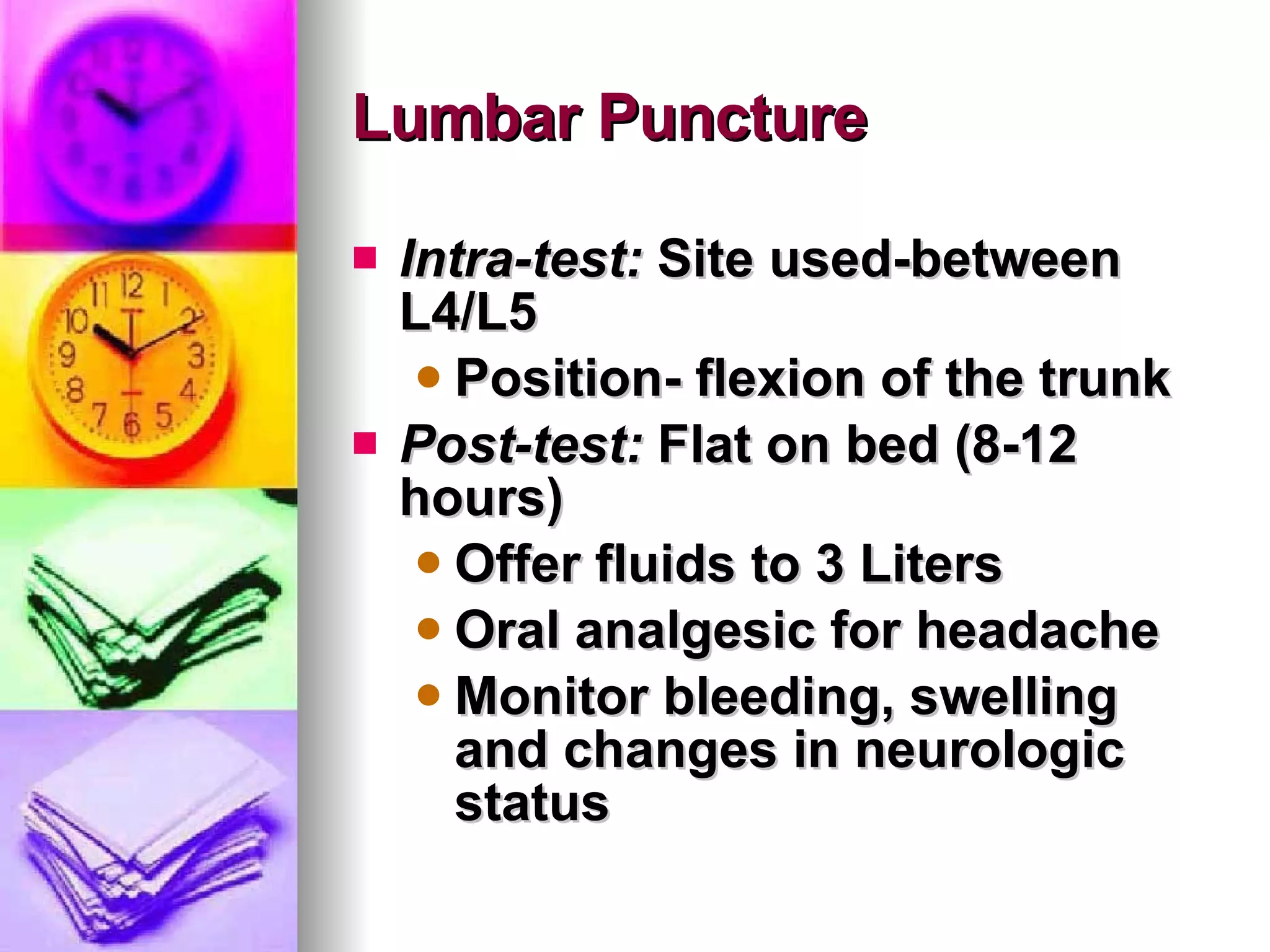 Lumbar Puncture Intra-test:  Site used-between L4/L5 Position- flexion of the trunk Post-test:  Flat on bed (8-12 hours) Offer fluids to 3 Liters Oral analgesic for headache Monitor bleeding, swelling and changes in neurologic status 
