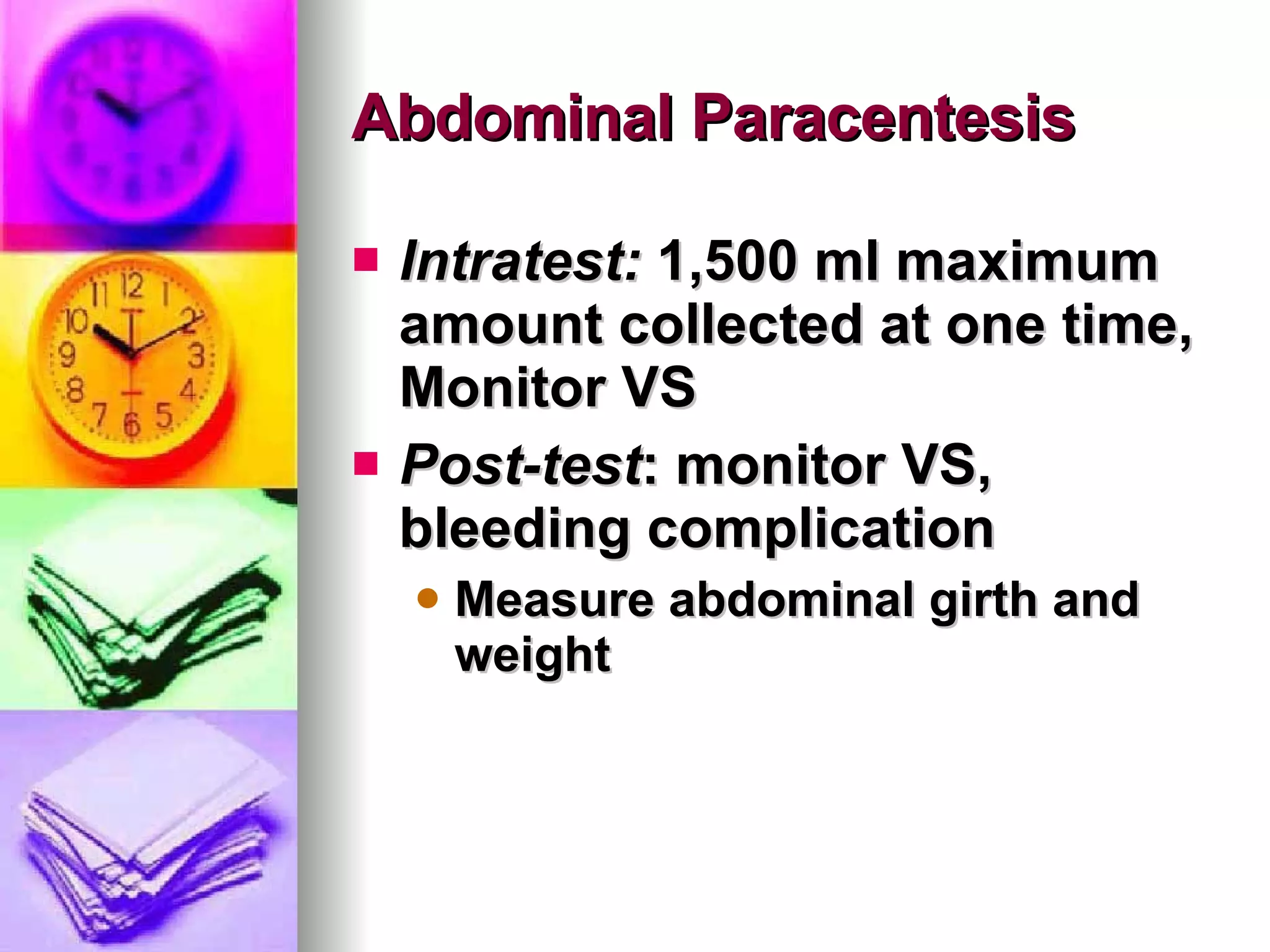 Abdominal Paracentesis Intratest:  1,500 ml maximum amount collected at one time, Monitor VS Post-test : monitor VS, bleeding complication Measure abdominal girth and weight 