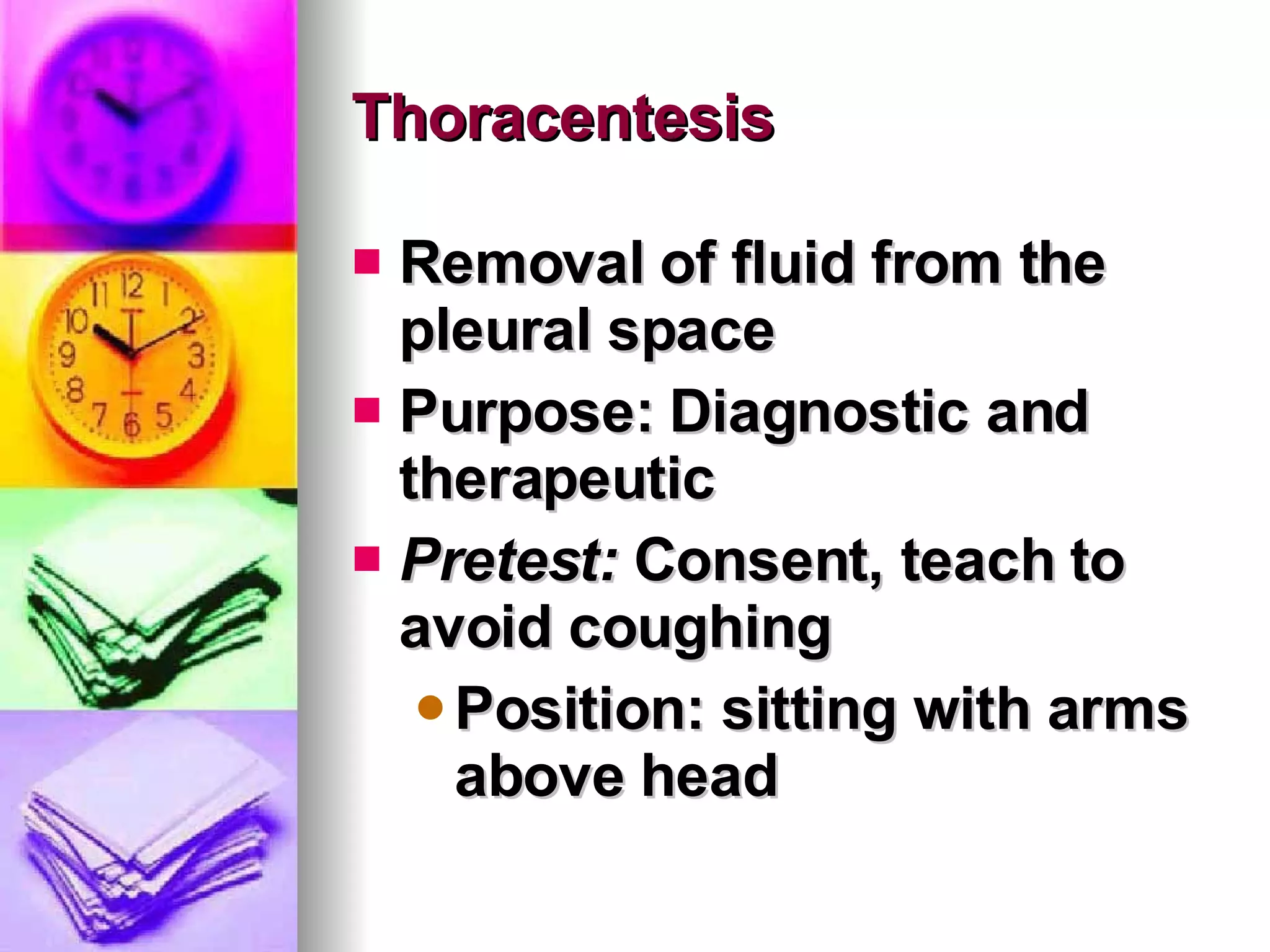 Thoracentesis Removal of fluid from the pleural space Purpose: Diagnostic and therapeutic Pretest:  Consent, teach to avoid coughing Position: sitting with arms above head 