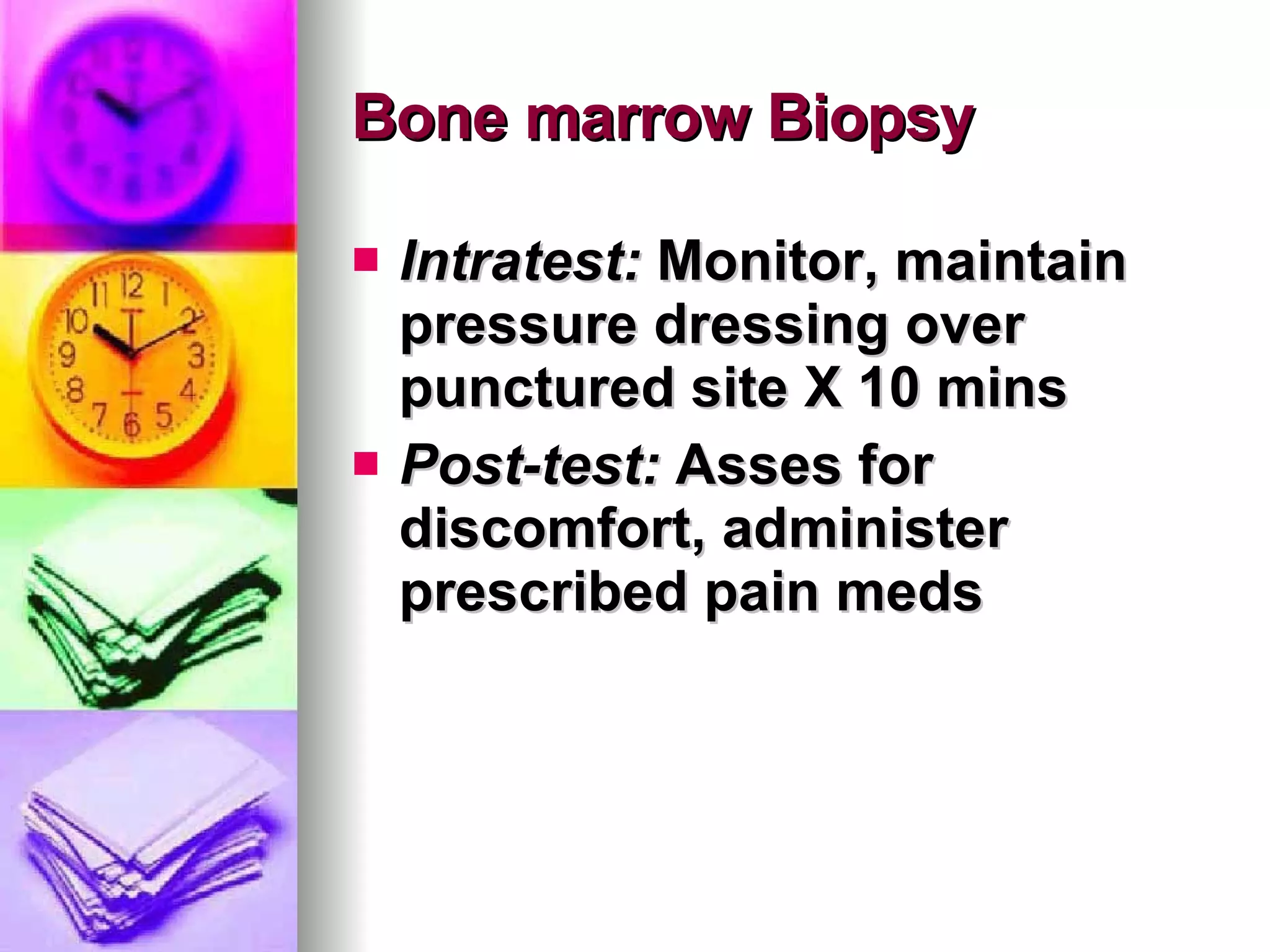 Bone marrow Biopsy Intratest:  Monitor, maintain pressure dressing over punctured site X 10 mins  Post-test:  Asses for discomfort, administer prescribed pain meds 