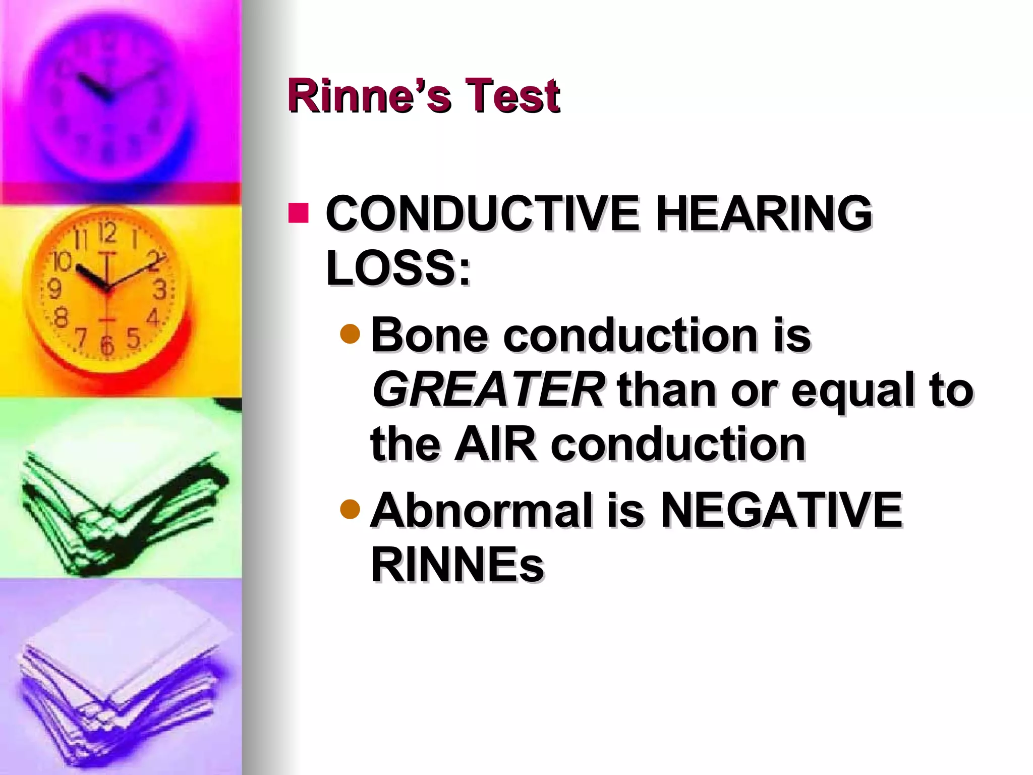 Rinne’s Test CONDUCTIVE HEARING LOSS: Bone conduction is  GREATER  than or equal to the AIR conduction Abnormal is NEGATIVE RINNEs 