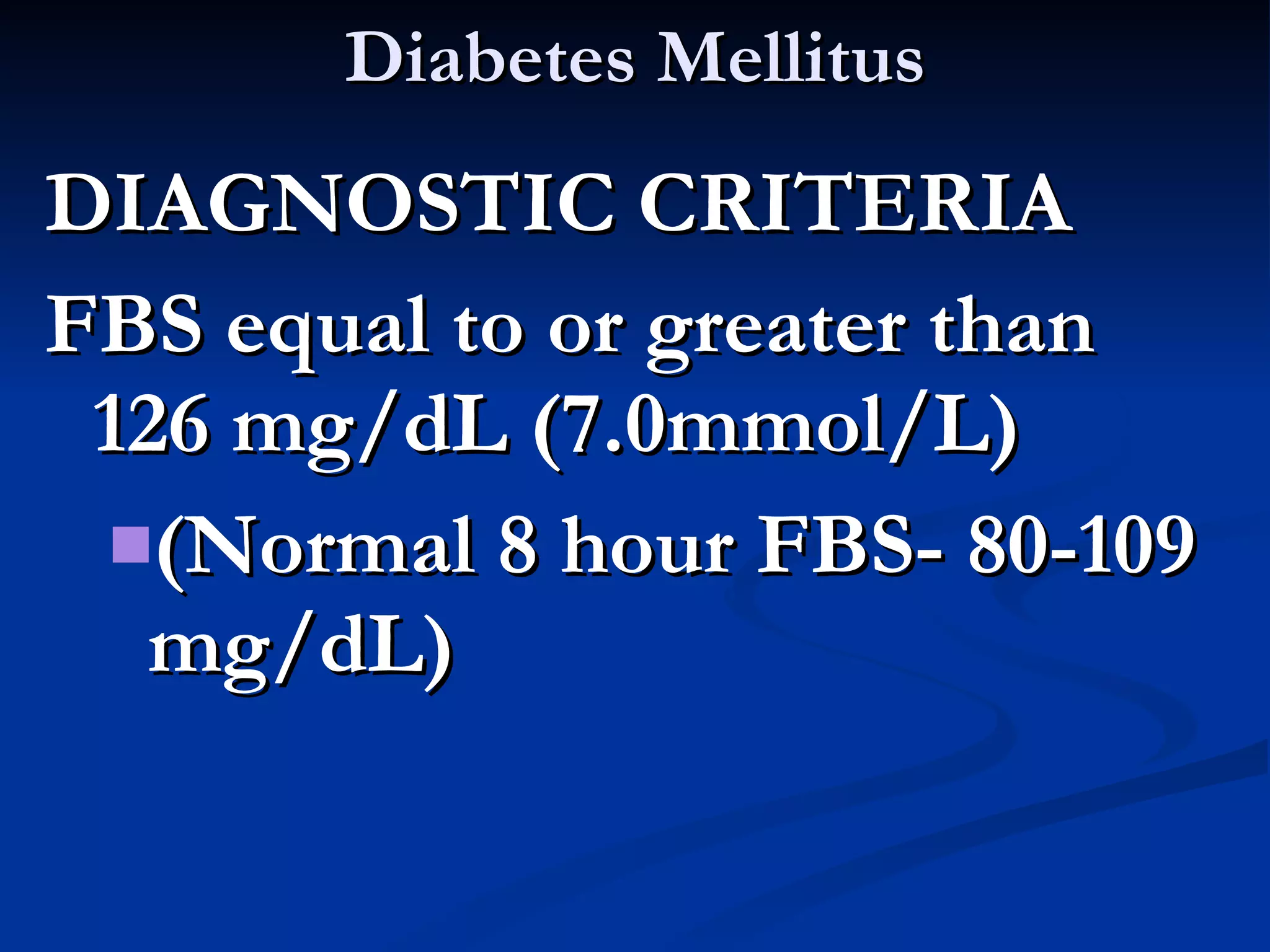 Diabetes Mellitus DIAGNOSTIC CRITERIA FBS equal to or greater than 126 mg/dL (7.0mmol/L)  (Normal 8 hour FBS- 80-109 mg/dL) 