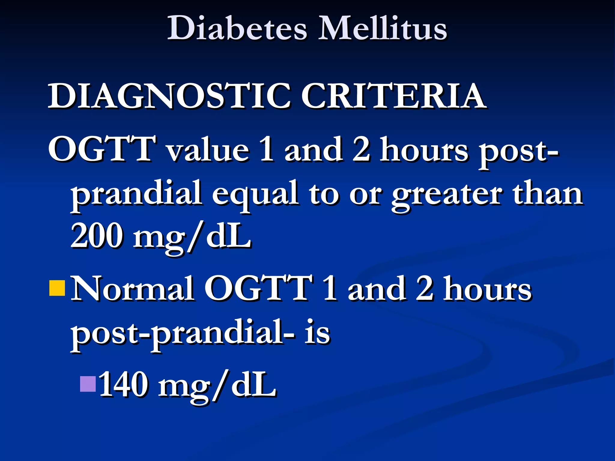 Diabetes Mellitus DIAGNOSTIC CRITERIA OGTT value 1 and 2 hours post-prandial equal to or greater than 200 mg/dL Normal OGTT 1 and 2 hours post-prandial- is 140 mg/dL 